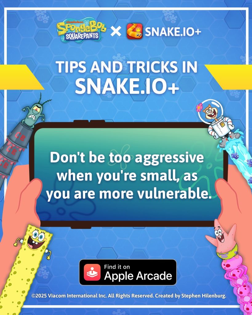 Tips and Tricks in Snake.io

Don't be too aggressive
when you're small, as
you are more vulnerable.

©2025 Viacom International Inc. All Rights Reserved. Created by Stephen Hilenburg