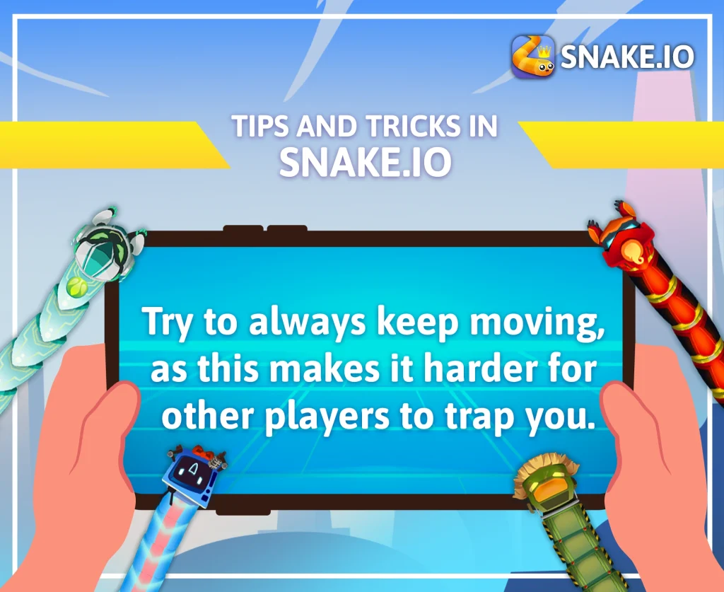 Tips and Tricks in Snake.io: Keep Moving, Keep Winning! 1 Tips And Tricks in Snake.io -
Try to always keep moving,
as this makes it harder for
other players to trap you.